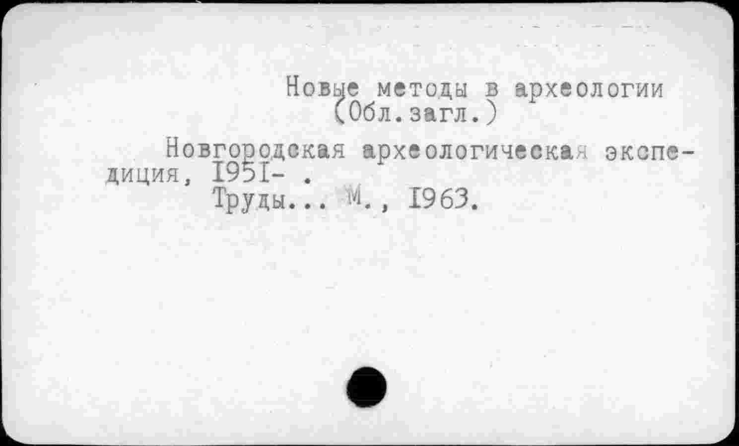 ﻿Новые методы в археологии (Обл.загл.)
Новгородская археологическая экспедиция, 1951- .
Труды... 'М., 1963.